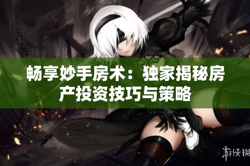 畅享妙手房术：独家揭秘房产投资技巧与策略