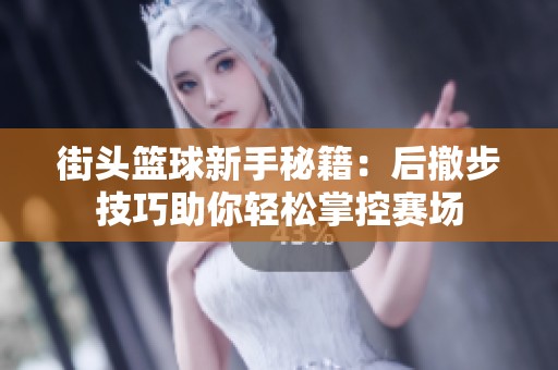 街头篮球新手秘籍：后撤步技巧助你轻松掌控赛场