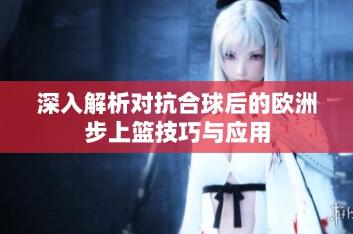 深入解析对抗合球后的欧洲步上篮技巧与应用