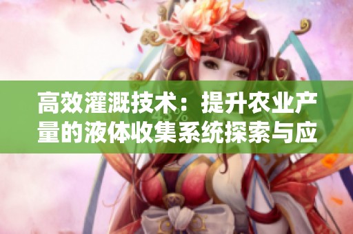 高效灌溉技术：提升农业产量的液体收集系统探索与应用