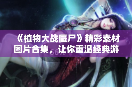《植物大战僵尸》精彩素材图片合集，让你重温经典游戏乐趣