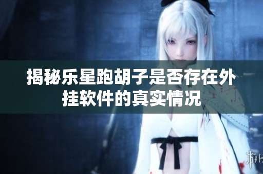 揭秘乐星跑胡子是否存在外挂软件的真实情况