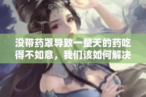 没带药罩导致一整天的药吃得不如意，我们该如何解决这一问题