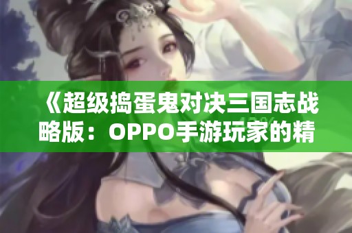 《超级捣蛋鬼对决三国志战略版：OPPO手游玩家的精彩体验》