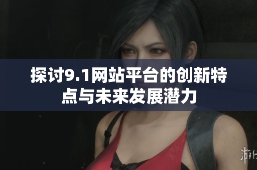 探讨9.1网站平台的创新特点与未来发展潜力