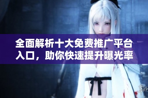 全面解析十大免费推广平台入口，助你快速提升曝光率