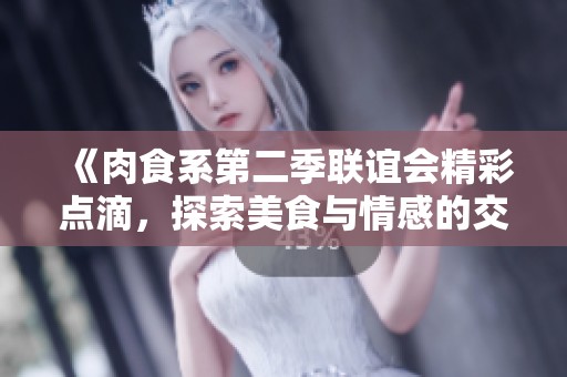 《肉食系第二季联谊会精彩点滴，探索美食与情感的交汇》