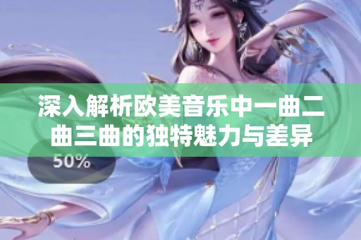 深入解析欧美音乐中一曲二曲三曲的独特魅力与差异
