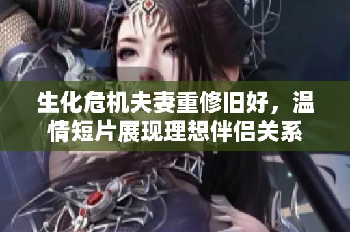 生化危机夫妻重修旧好，温情短片展现理想伴侣关系