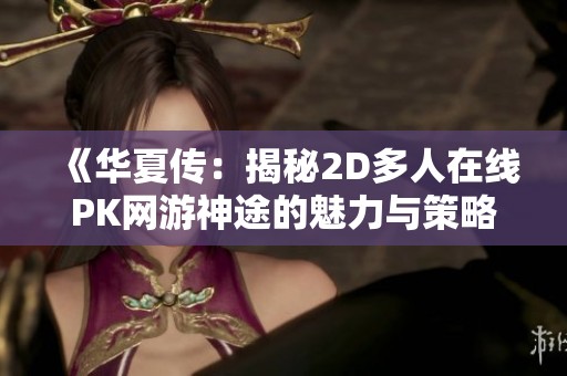 《华夏传：揭秘2D多人在线PK网游神途的魅力与策略》