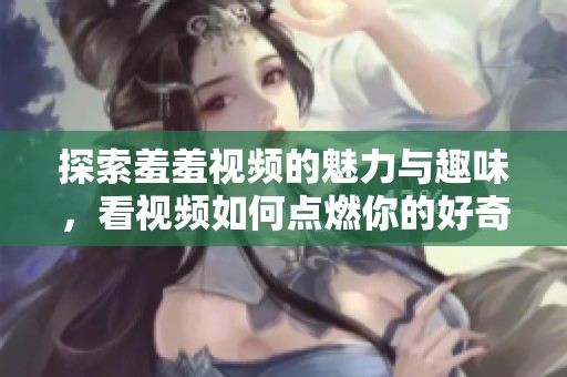 探索羞羞视频的魅力与趣味，看视频如何点燃你的好奇心