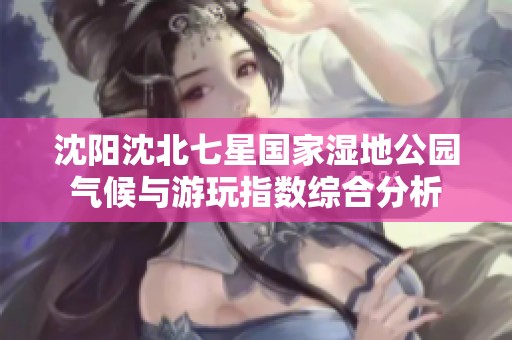沈阳沈北七星国家湿地公园气候与游玩指数综合分析