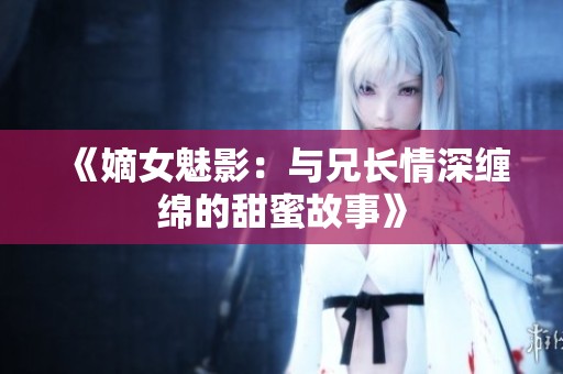 《嫡女魅影：与兄长情深缠绵的甜蜜故事》