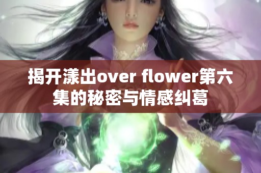 揭开漾出over flower第六集的秘密与情感纠葛