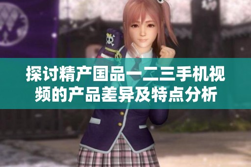 探讨精产国品一二三手机视频的产品差异及特点分析