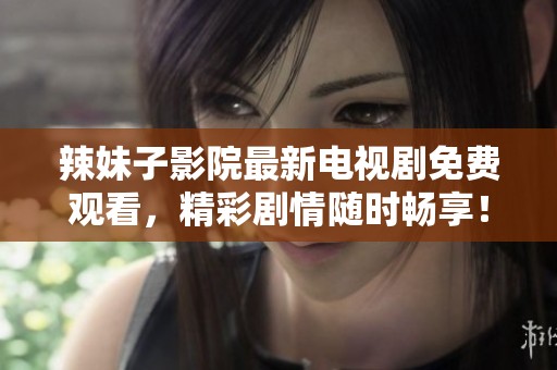 辣妹子影院最新电视剧免费观看，精彩剧情随时畅享！