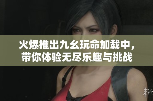 火爆推出九幺玩命加载中，带你体验无尽乐趣与挑战