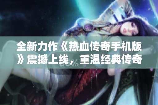 全新力作《热血传奇手机版》震撼上线，重温经典传奇魅力！