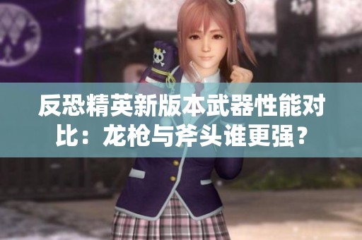反恐精英新版本武器性能对比：龙枪与斧头谁更强？