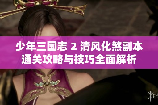 少年三国志 2 清风化煞副本通关攻略与技巧全面解析