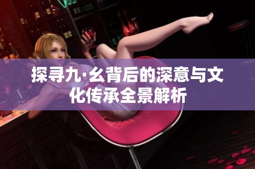 探寻九·幺背后的深意与文化传承全景解析