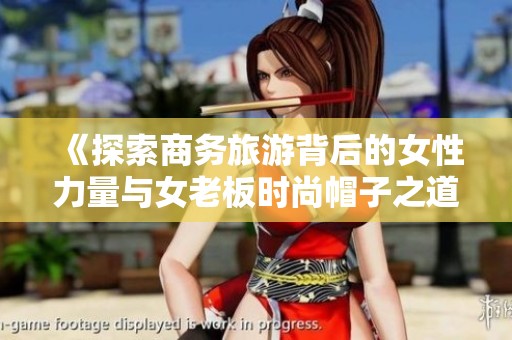 《探索商务旅游背后的女性力量与女老板时尚帽子之道》