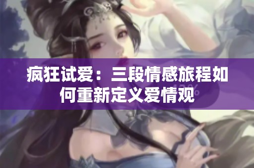 疯狂试爱：三段情感旅程如何重新定义爱情观