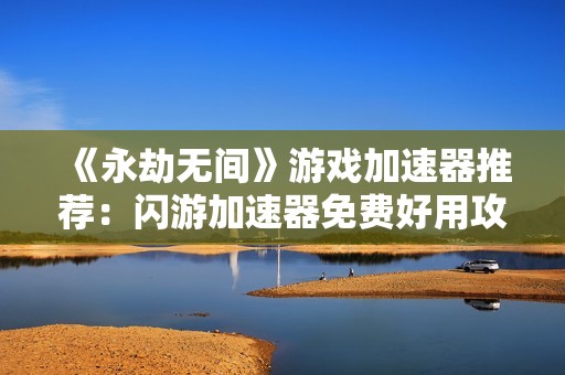 《永劫无间》游戏加速器推荐：闪游加速器免费好用攻略