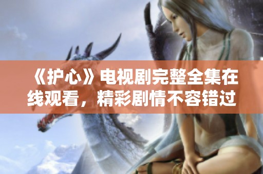 《护心》电视剧完整全集在线观看，精彩剧情不容错过！