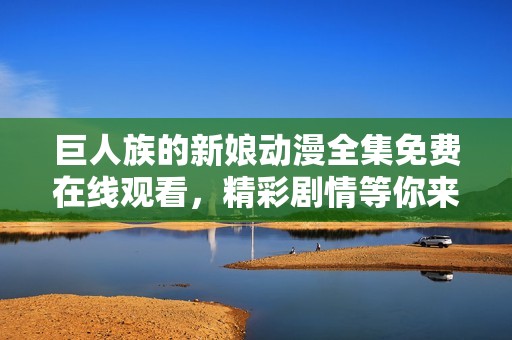 巨人族的新娘动漫全集免费在线观看，精彩剧情等你来享受
