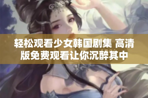 轻松观看少女韩国剧集 高清版免费观看让你沉醉其中