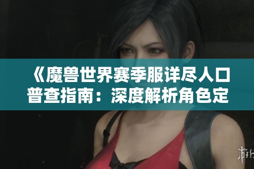 《魔兽世界赛季服详尽人口普查指南：深度解析角色定位与战术策略》
