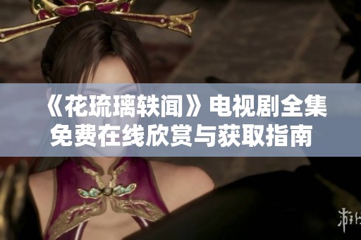 《花琉璃轶闻》电视剧全集免费在线欣赏与获取指南