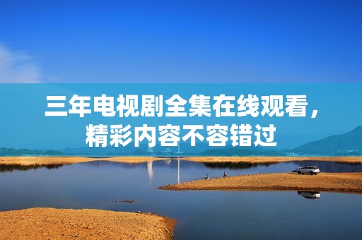 三年电视剧全集在线观看，精彩内容不容错过