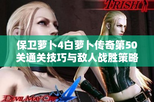 保卫萝卜4白萝卜传奇第50关通关技巧与敌人战胜策略分享