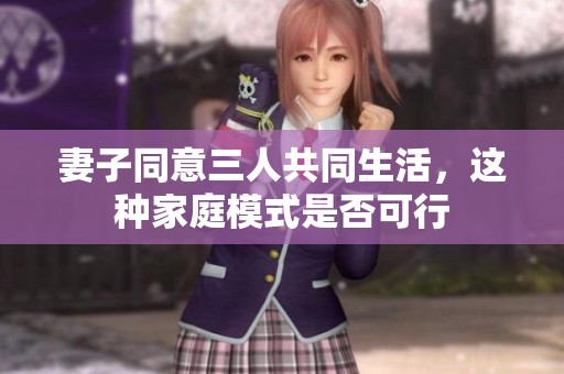妻子同意三人共同生活，这种家庭模式是否可行