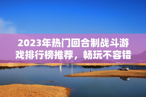 2023年热门回合制战斗游戏排行榜推荐，畅玩不容错过！