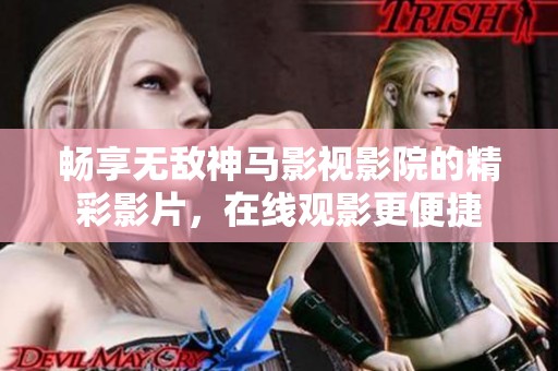 畅享无敌神马影视影院的精彩影片，在线观影更便捷