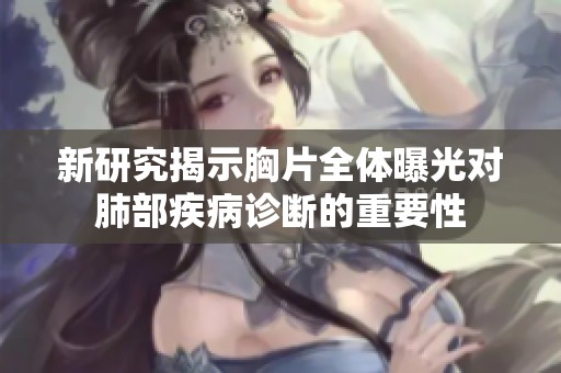 新研究揭示胸片全体曝光对肺部疾病诊断的重要性