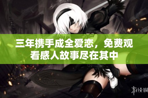 三年携手成全爱恋，免费观看感人故事尽在其中