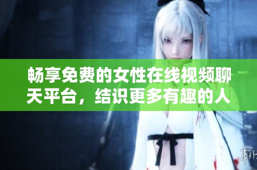 畅享免费的女性在线视频聊天平台，结识更多有趣的人士