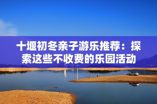 十堰初冬亲子游乐推荐：探索这些不收费的乐园活动