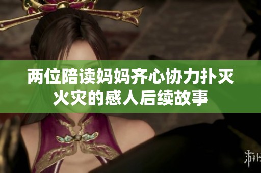两位陪读妈妈齐心协力扑灭火灾的感人后续故事