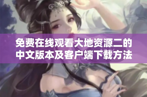免费在线观看大地资源二的中文版本及客户端下载方法汇总