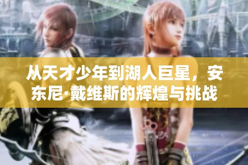 从天才少年到湖人巨星，安东尼·戴维斯的辉煌与挑战之路