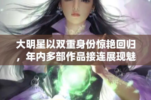 大明星以双重身份惊艳回归，年内多部作品接连展现魅力