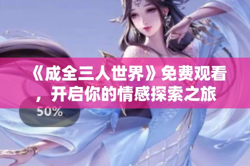 《成全三人世界》免费观看，开启你的情感探索之旅