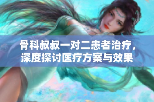 骨科叔叔一对二患者治疗，深度探讨医疗方案与效果