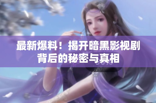 最新爆料！揭开暗黑影视剧背后的秘密与真相