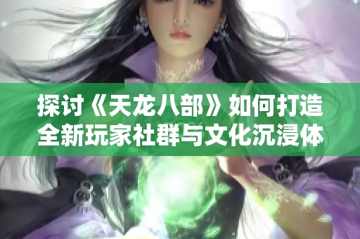 探讨《天龙八部》如何打造全新玩家社群与文化沉浸体验